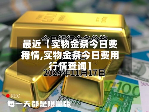 最近【实物金条今日费用行情,实物金条今日费用行情查询】