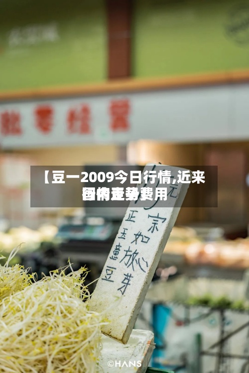 【豆一2009今日行情,近来国内豆子费用行情走势】