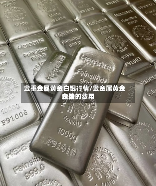 贵重金属黄金白银行情/贵金属黄金白银的费用走势-第2张图片