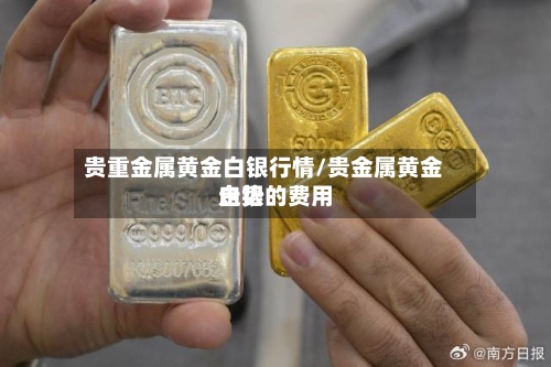 贵重金属黄金白银行情/贵金属黄金白银的费用走势