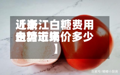 近来【浙江白糖费用走势近来白糖市场价多少】-第2张图片