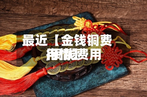 最近【金钱铜费用
,铜钱费用
行情】-第2张图片