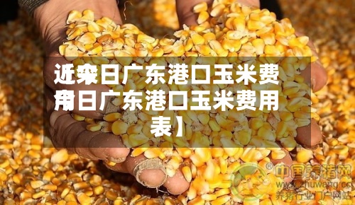 近来
【今日广东港口玉米费用
今日广东港口玉米费用
表】-第2张图片