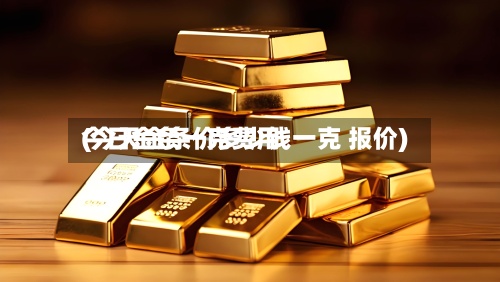 今日金条一克费用
(今天金条价多少钱一克 报价)-第3张图片