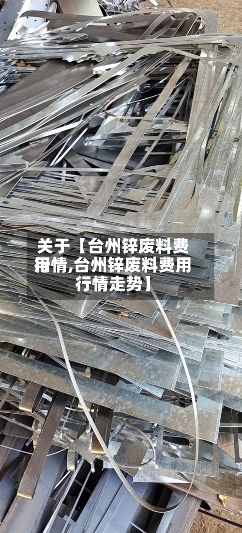 关于【台州锌废料费用行情,台州锌废料费用行情走势】-第2张图片