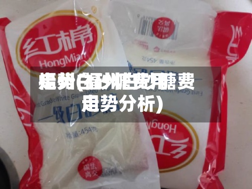 福州白砂糖费用走势(福州白砂糖费用走势分析)-第2张图片