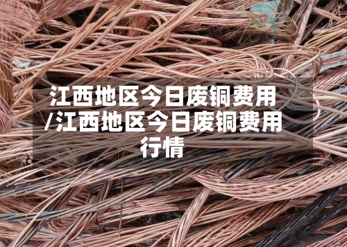 江西地区今日废铜费用/江西地区今日废铜费用行情-第2张图片