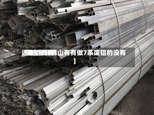 近来【废铝费用_佛山金属佛山有有做7系废铝的没有】