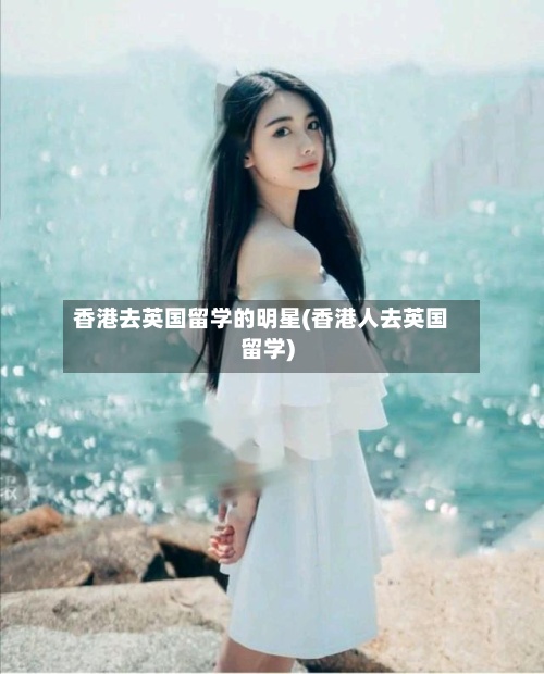 香港去英国留学的明星(香港人去英国留学)