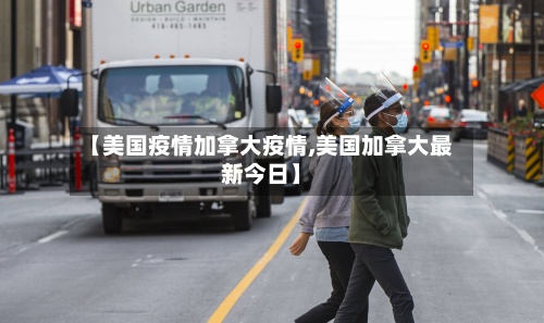 【美国疫情加拿大疫情,美国加拿大最新今日】-第3张图片