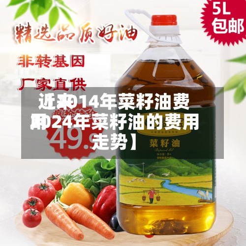 近来【2014年菜籽油费用2024年菜籽油的费用走势】-第2张图片