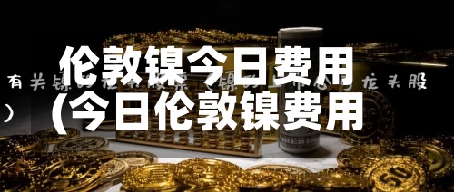 伦敦镍今日费用(今日伦敦镍费用最新行情)-第2张图片