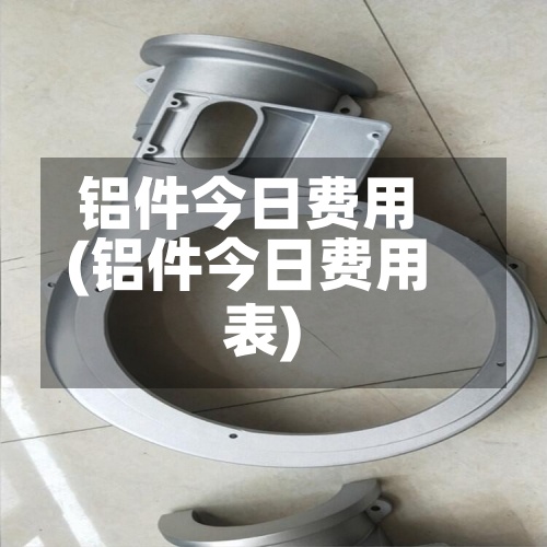 铝件今日费用(铝件今日费用表)