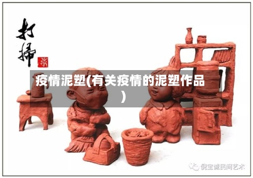 疫情泥塑(有关疫情的泥塑作品)