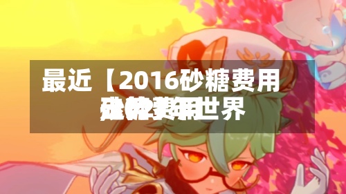 最近【2016砂糖费用,2021年世界砂糖费用走势】-第2张图片