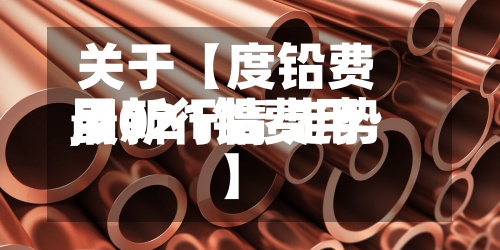 关于【度铅费用,2021铅费用最新行情 走势】