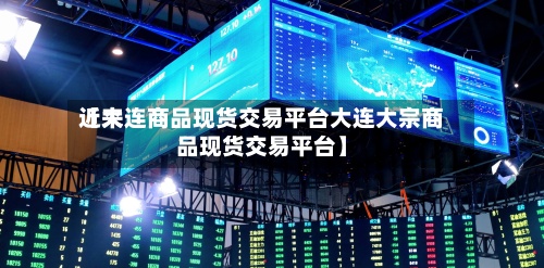 近来【大连商品现货交易平台大连大宗商品现货交易平台】-第3张图片