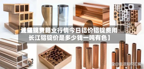 近来【铝锭费用长江现货铝业行情今日铝价铝锭费用长江铝锭价是多少钱一吨有色】-第3张图片