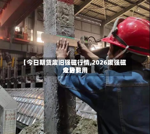 【今日期货废旧强磁行情,2026废强磁今日费用走势】