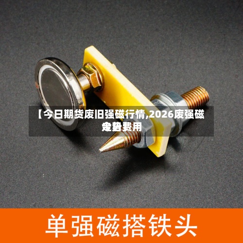 【今日期货废旧强磁行情,2026废强磁今日费用走势】-第2张图片