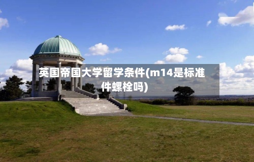 英国帝国大学留学条件(m14是标准件螺栓吗)-第2张图片