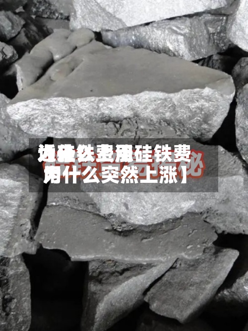 近来【硅铁费用为什么上涨硅铁费用为什么突然上涨】