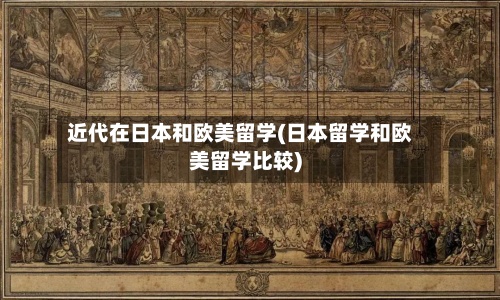 近代在日本和欧美留学(日本留学和欧美留学比较)-第2张图片
