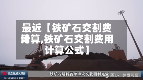 最近【铁矿石交割费用计算,铁矿石交割费用计算公式】