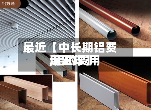 最近【中长期铝费用,铝的费用近五年】-第2张图片