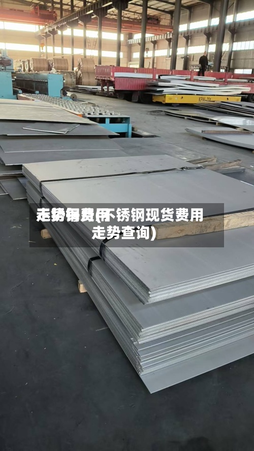 不锈钢费用走势每月(不锈钢现货费用走势查询)-第2张图片