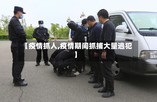 【疫情抓人,疫情期间抓捕大量逃犯】-第3张图片