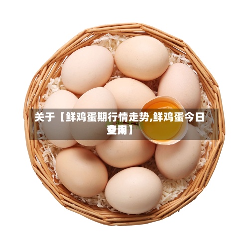 关于【鲜鸡蛋期行情走势,鲜鸡蛋今日费用查询】