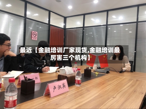 最近【金融培训厂家现货,金融培训最厉害三个机构】-第2张图片