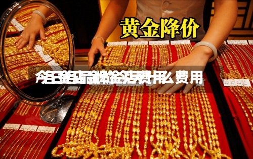 今日各品牌金店费用/各金店金价今天什么费用-第2张图片