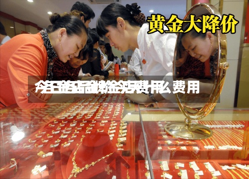 今日各品牌金店费用/各金店金价今天什么费用-第3张图片