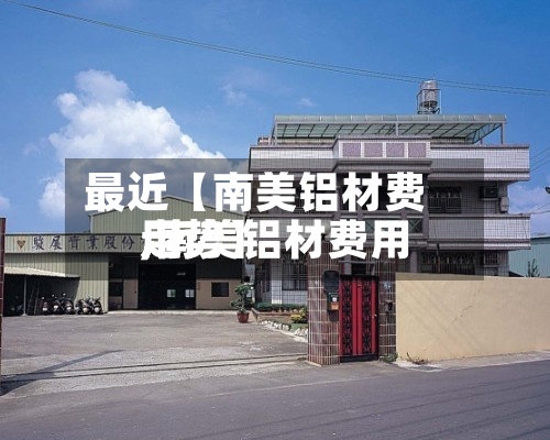 最近【南美铝材费用,南美铝材费用走势】-第3张图片