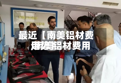 最近【南美铝材费用,南美铝材费用走势】-第2张图片