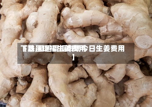 【昌邑琨福生姜费用下跌,昌邑琨福市场今日生姜费用】