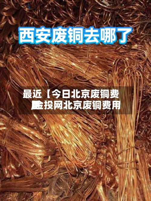 最近【今日北京废铜费用,金投网北京废铜费用】
