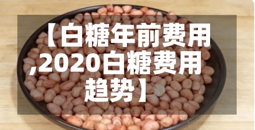 【白糖年前费用,2020白糖费用趋势】-第2张图片