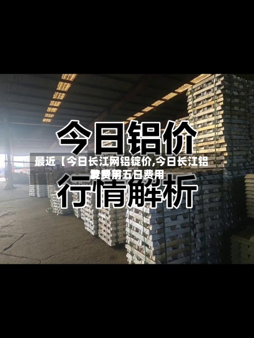 最近【今日长江网铝锭价,今日长江铝锭费用
发货前五日费用
】-第2张图片