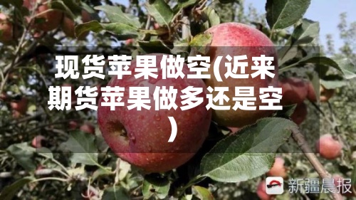 现货苹果做空(近来期货苹果做多还是空)