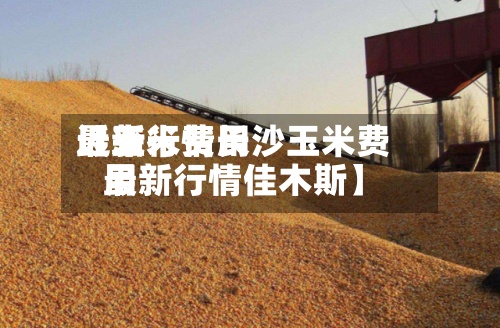近来
【玉米费用
最新行情长沙玉米费用
最新行情佳木斯】-第2张图片