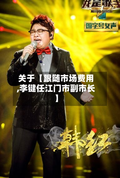 关于【跟随市场费用,李键任江门市副市长】-第3张图片
