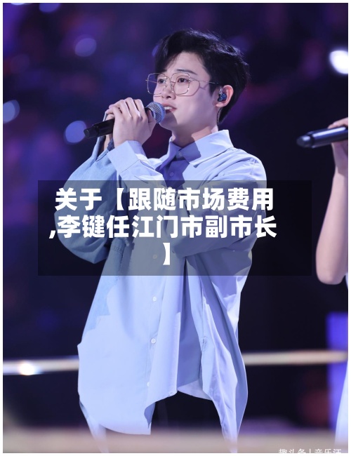 关于【跟随市场费用,李键任江门市副市长】-第2张图片
