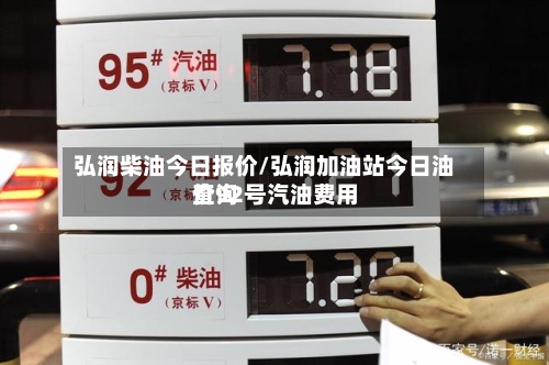 弘润柴油今日报价/弘润加油站今日油价92号汽油费用查询-第2张图片