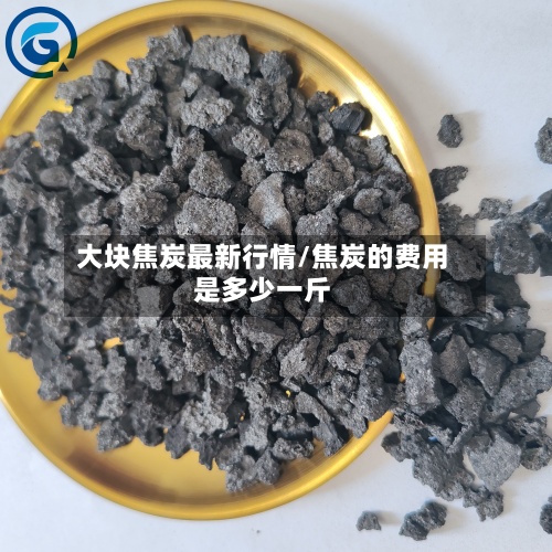 大块焦炭最新行情/焦炭的费用
是多少一斤-第3张图片