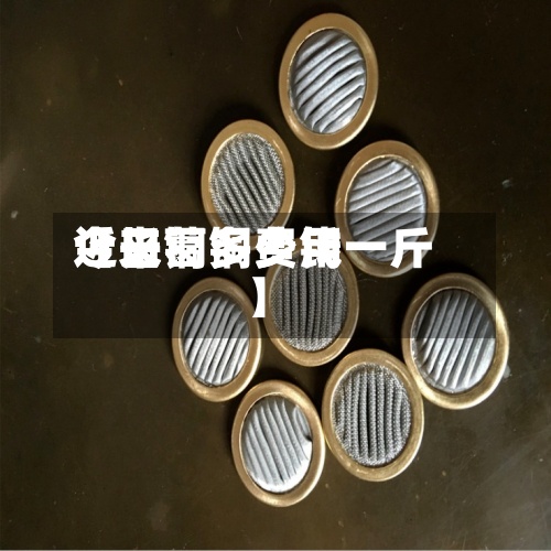 近来【长葛铜费用今日铜多少钱一斤】