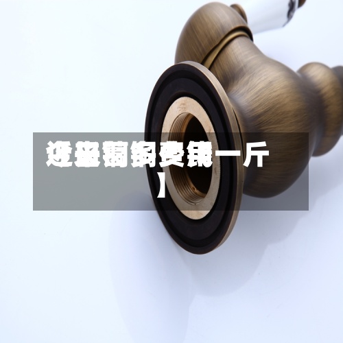 近来【长葛铜费用今日铜多少钱一斤】-第2张图片