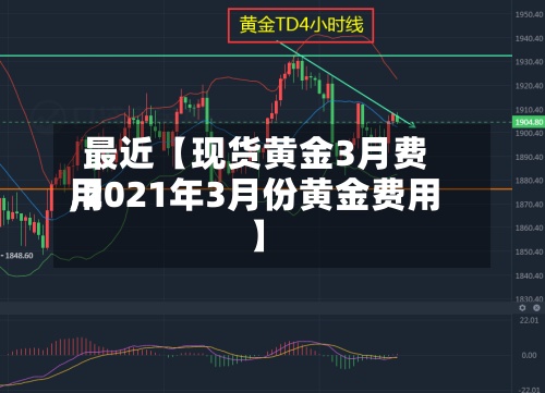 最近【现货黄金3月费用,2021年3月份黄金费用】-第2张图片